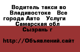 Водитель такси во Владивостоке - Все города Авто » Услуги   . Самарская обл.,Сызрань г.